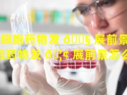 干细胞药物发 🐧 展前景（干细胞药物发 🦢 展前景怎么样）